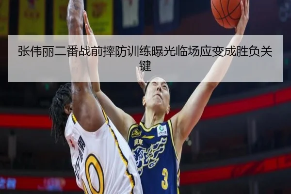 张伟丽二番战前摔防训练曝光临场应变成胜负关键